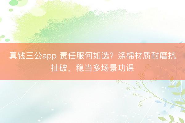 真钱三公app 责任服何如选？涤棉材质耐磨抗扯破，稳当多场景功课