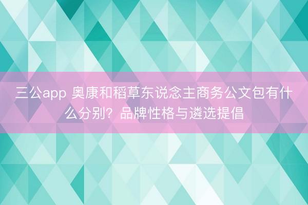 三公app 奥康和稻草东说念主商务公文包有什么分别?品牌性格与遴选提倡