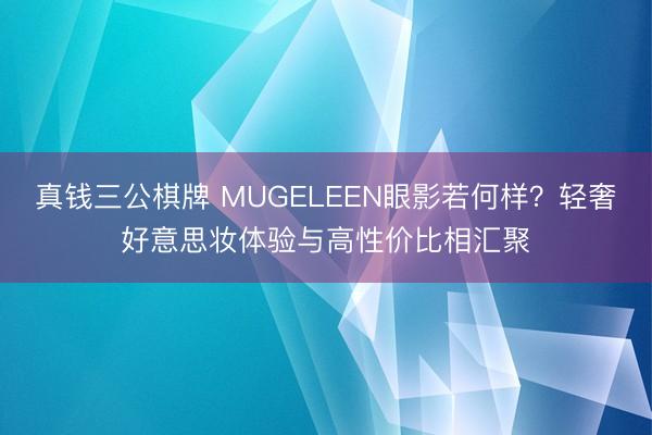 真钱三公棋牌 MUGELEEN眼影若何样？轻奢好意思妆体验与高性价比相汇聚