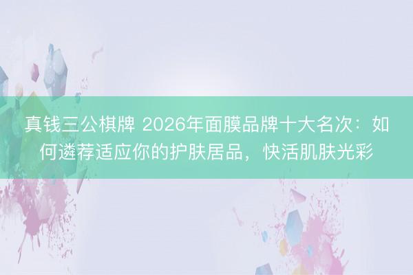 真钱三公棋牌 2026年面膜品牌十大名次：如何遴荐适应你的护肤居品，快活肌肤光彩