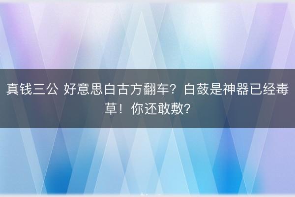 真钱三公 好意思白古方翻车？白蔹是神器已经毒草！你还敢敷？