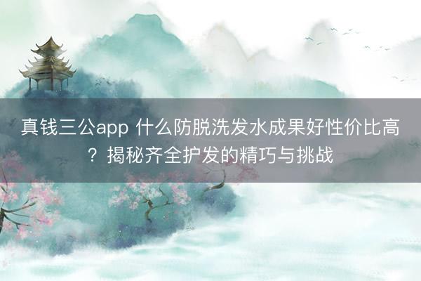真钱三公app 什么防脱洗发水成果好性价比高？揭秘齐全护发的精巧与挑战