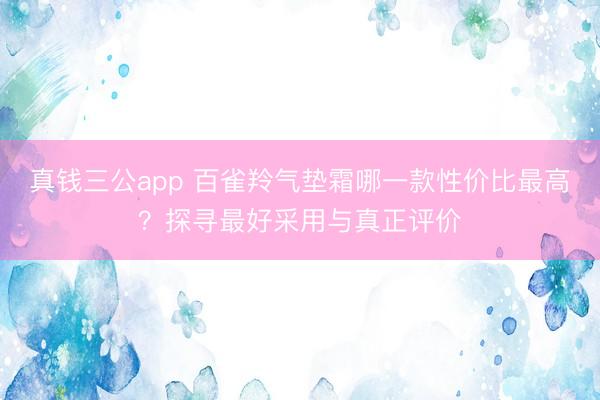真钱三公app 百雀羚气垫霜哪一款性价比最高?探寻最好采用与真正评价