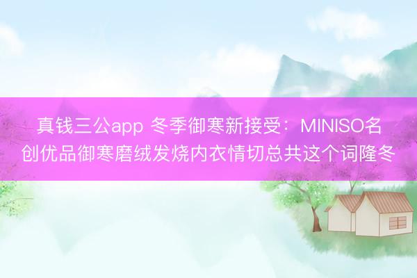 真钱三公app 冬季御寒新接受：MINISO名创优品御寒磨绒发烧内衣情切总共这个词隆冬