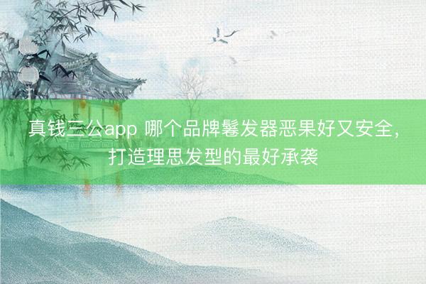 真钱三公app 哪个品牌鬈发器恶果好又安全，打造理思发型的最好承袭