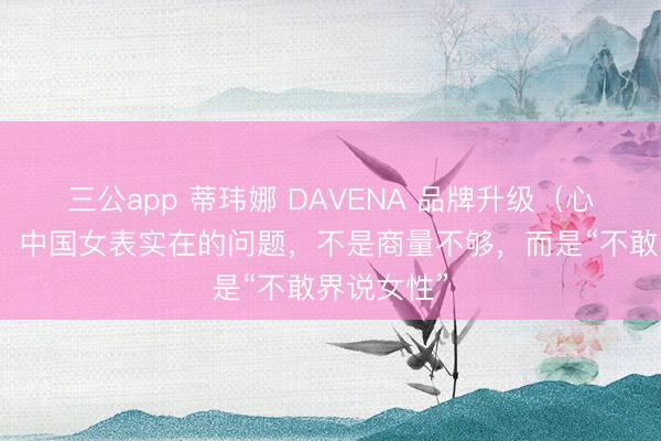 三公app 蒂玮娜 DAVENA 品牌升级（心铭舍案例）中国女表实在的问题，不是商量不够，而是“不敢界说女性”