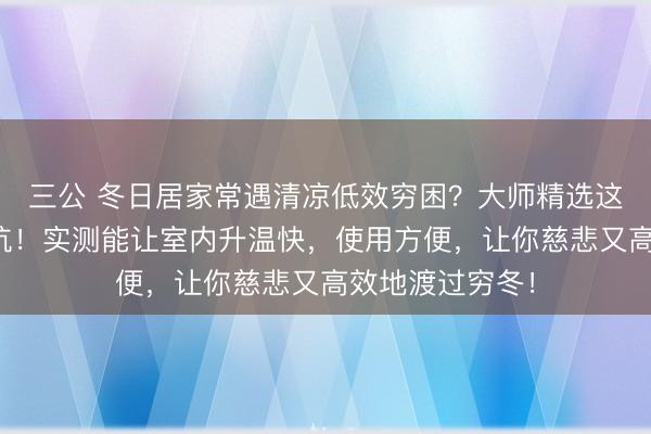 三公 冬日居家常遇清凉低效穷困？大师精选这些电器帮你避坑！实测能让室内升温快，使用方便，让你慈悲又高效地渡过穷冬！