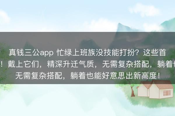 真钱三公app 忙绿上班族没技能打扮？这些首饰号称懒东谈主救星！戴上它们，精深升迁气质，无需复杂搭配，躺着也能好意思出新高度！