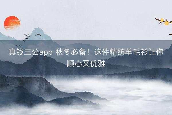 真钱三公app 秋冬必备！这件精纺羊毛衫让你顺心又优雅