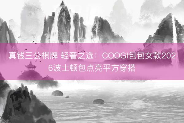 真钱三公棋牌 轻奢之选:COOGI包包女款2026波士顿包点亮平方穿搭
