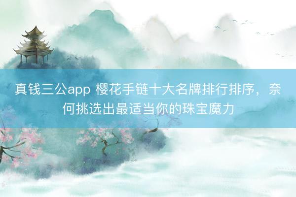 真钱三公app 樱花手链十大名牌排行排序,奈何挑选出最适当你的珠宝魔力
