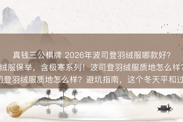 真钱三公棋牌 2026年波司登羽绒服哪款好？精选6款高口碑波司登羽绒服保举，含极寒系列！波司登羽绒服质地怎么样？避坑指南，这个冬天平和过冬！