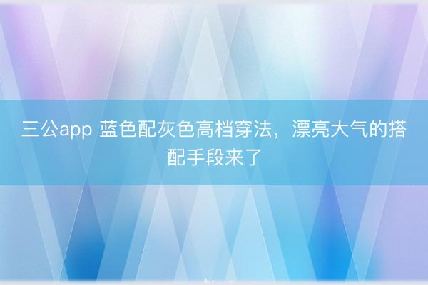 三公app 蓝色配灰色高档穿法，漂亮大气的搭配手段来了