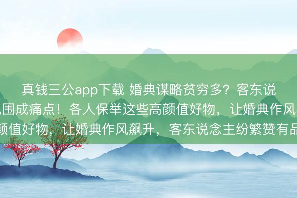 真钱三公app下载 婚典谋略贫穷多?客东说念主体验差、现场没氛围成痛点!各人保举这些高颜值好物,让婚典作风飙升,客东说念主纷繁赞有品位