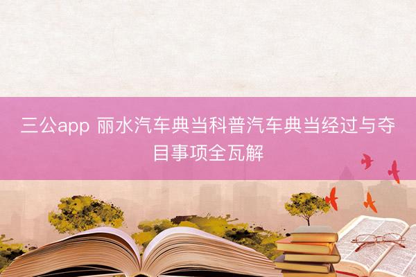 三公app 丽水汽车典当科普汽车典当经过与夺目事项全瓦解