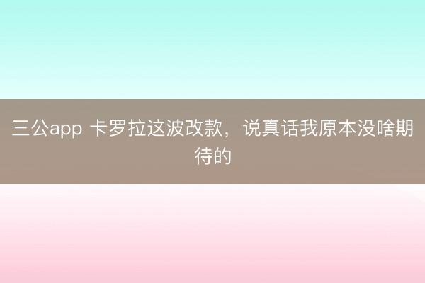 三公app 卡罗拉这波改款,说真话我原本没啥期待的