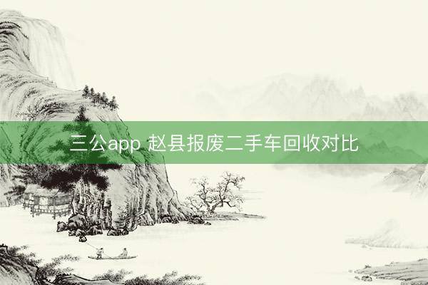三公app 赵县报废二手车回收对比