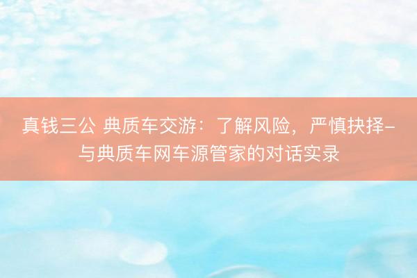 真钱三公 典质车交游：了解风险，严慎抉择-与典质车网车源管家的对话实录