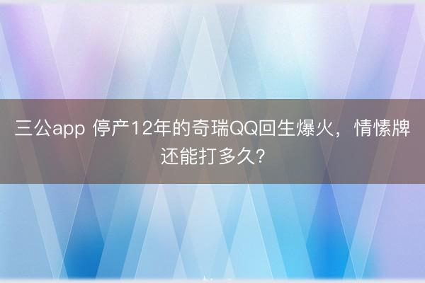 三公app 停产12年的奇瑞QQ回生爆火，情愫牌还能打多久？
