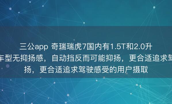 三公app 奇瑞瑞虎7国内有1.5T和2.0升两种版块，手动挡车型无抑扬感，<a href=