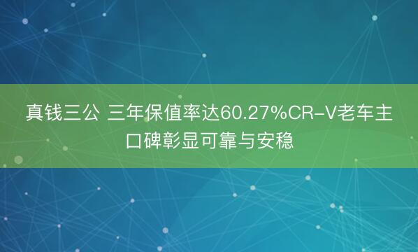 真钱三公 三年保值率达60.27%CR-V老车主口碑彰显可靠与安稳