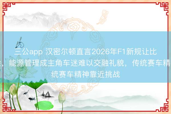 三公app 汉密尔顿直言2026年F1新规让比赛过于复杂,能源管理成主角车迷难以交融礼貌,传统赛车精神靠近挑战