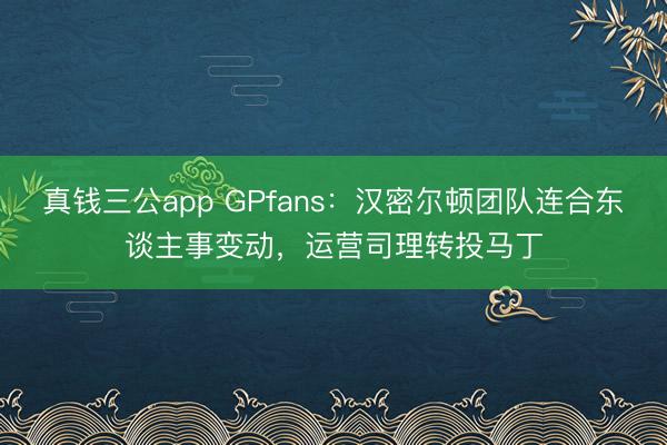 真钱三公app GPfans:汉密尔顿团队连合东谈主事变动,运营司理转投马丁