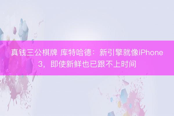 真钱三公棋牌 库特哈德：新引擎就像iPhone3，即使新鲜也已跟不上时间