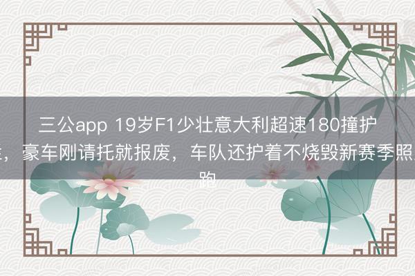 三公app 19岁F1少壮意大利超速180撞护栏，豪车刚请托就报废，车队还护着不烧毁新赛季照跑