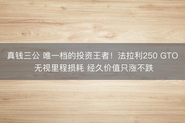 真钱三公 唯一档的投资王者！法拉利250 GTO 无视里程损耗 经久价值只涨不跌