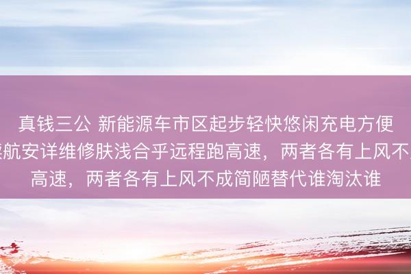 真钱三公 新能源车市区起步轻快悠闲充电方便合乎家用,燃油车续航安详维修肤浅合乎远程跑高速,两者各有上风不成简陋替代谁淘汰谁