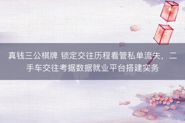 真钱三公棋牌 锁定交往历程看管私单流失，二手车交往考据数据就业平台搭建实务