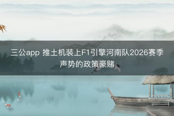 三公app 推土机装上F1引擎河南队2026赛季声势的政策豪赌