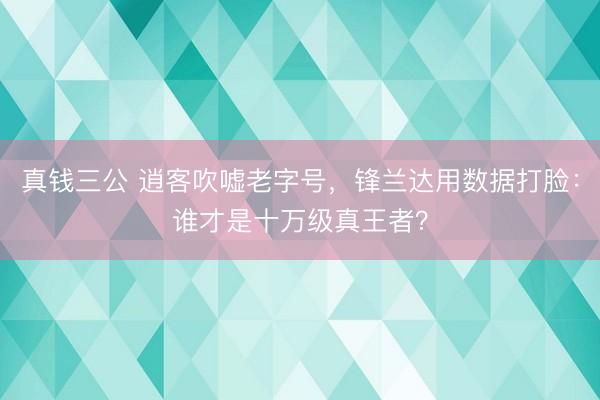 真钱三公 逍客吹嘘老字号，锋兰达用数据打脸：谁才是十万级真王者？