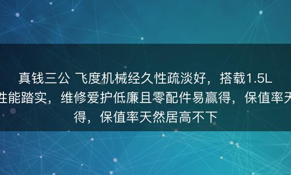 真钱三公 飞度机械经久性疏淡好，搭载1.5L自吸发动机性能踏实，维修爱护低廉且零配件易赢得，保值率天然居高不下