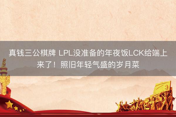 真钱三公棋牌 LPL没准备的年夜饭LCK给端上来了！照旧年轻气盛的岁月菜