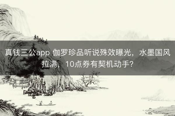 真钱三公app 伽罗珍品听说殊效曝光,水墨国风拉满,10点券有契机动手?