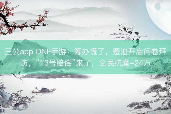 三公app DNF手游：筹办慌了，蹙迫开启问卷拜访，“13号赔偿”来了，全民抗魔+24万