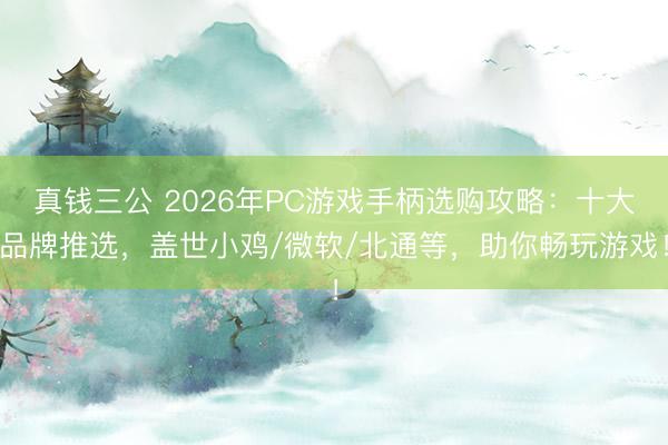 真钱三公 2026年PC游戏手柄选购攻略：十大品牌推选，盖世小鸡/微软/北通等，助你畅玩游戏！