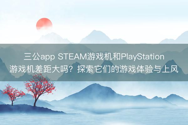 三公app STEAM游戏机和PlayStation游戏机差距大吗?探索它们的游戏体验与上风