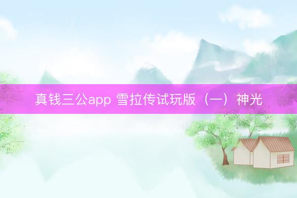 真钱三公app 雪拉传试玩版（一）神光