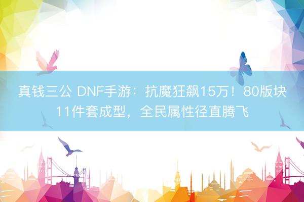 真钱三公 DNF手游:抗魔狂飙15万!80版块11件套成型,全民属性径直腾飞