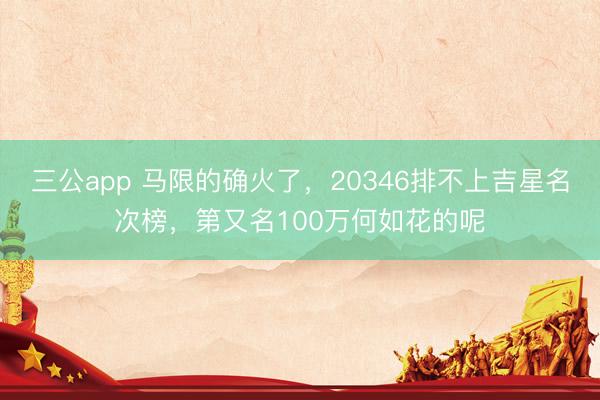 三公app 马限的确火了，20346排不上吉星名次榜，第又名100万何如花的呢