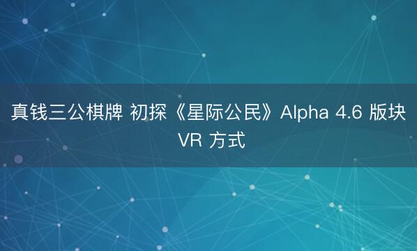 真钱三公棋牌 初探《星际公民》Alpha 4.6 版块 VR 方式