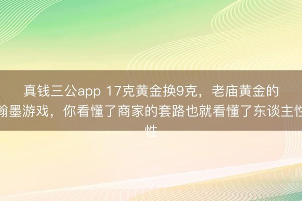 真钱三公app 17克黄金换9克，老庙黄金的翰墨游戏，你看懂了商家的套路也就看懂了东谈主性