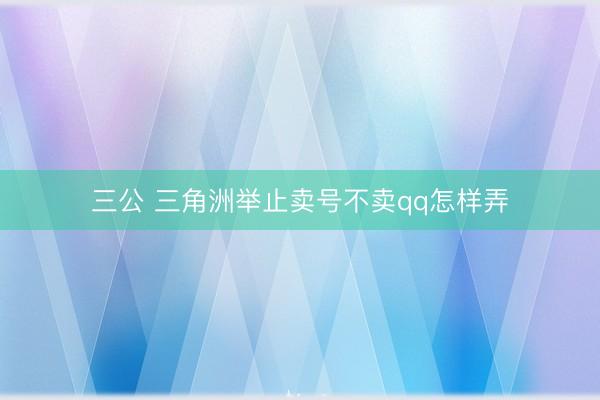 三公 三角洲举止卖号不卖qq怎样弄