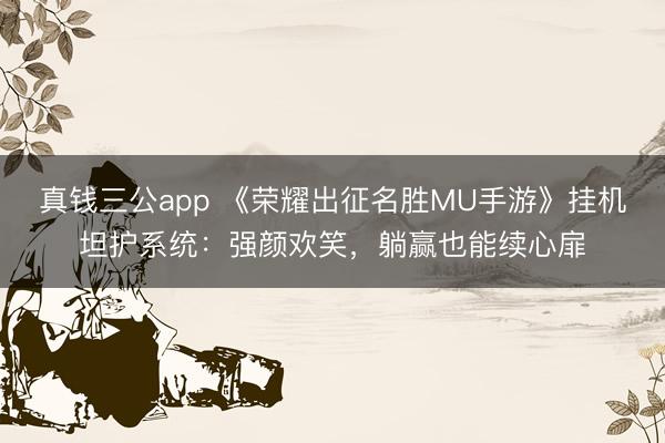 真钱三公app 《荣耀出征名胜MU手游》挂机坦护系统：强颜欢笑，躺赢也能续心扉