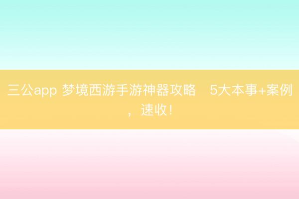 三公app 梦境西游手游神器攻略️5大本事+案例，速收！