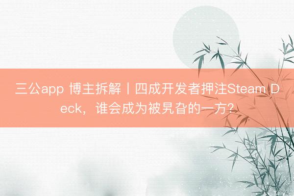 三公app 博主拆解丨四成开发者押注Steam Deck，谁会成为被旯旮的一方？
