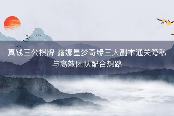 真钱三公棋牌 露娜星梦奇缘三大副本通关隐私与高效团队配合想路